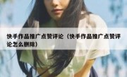 快手作品推广点赞评论（快手作品推广点赞评论怎么删除）