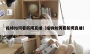 推特如何看新闻直播（推特如何看新闻直播）