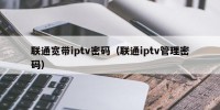 联通宽带iptv密码（联通iptv管理密码）