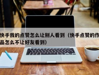 快手我的点赞怎么让别人看到（快手点赞的作品怎么不让好友看到）