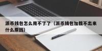 派币钱包怎么用不了了（派币钱包加载不出来什么原因）