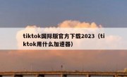 tiktok国际版官方下载2023（tiktok用什么加速器）