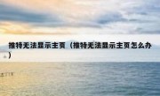 推特无法显示主页（推特无法显示主页怎么办）