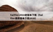 twitter2018老版本下载（twitter最新版本下载2020）