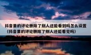 抖音里的评论删除了别人还能看到吗怎么设置（抖音里的评论删除了别人还能看见吗）