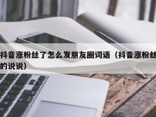 抖音涨粉丝了怎么发朋友圈词语（抖音涨粉丝的说说）
