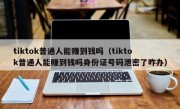 tiktok普通人能赚到钱吗（tiktok普通人能赚到钱吗身份证号码泄密了咋办）