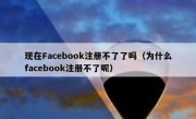 现在Facebook注册不了了吗（为什么facebook注册不了呢）