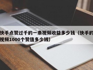 快手点赞过千的一条视频收益多少钱（快手的视频1000个赞值多少钱）
