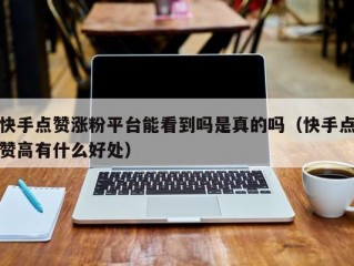 快手点赞涨粉平台能看到吗是真的吗（快手点赞高有什么好处）
