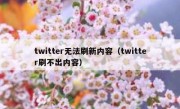 twitter无法刷新内容（twitter刷不出内容）