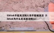 tiktok不能关注别人也不能被关注（tiktok为什么无法关注别人）