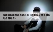 成都限行尾号几点到几点（成都车子尾号限行几点到几点）