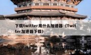 下载twitter用什么加速器（Twitter加速器下载）