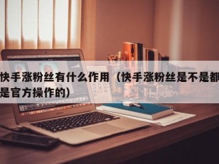 快手涨粉丝有什么作用（快手涨粉丝是不是都是官方操作的）