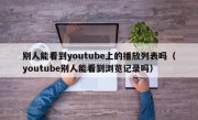 别人能看到youtube上的播放列表吗（youtube别人能看到浏览记录吗）