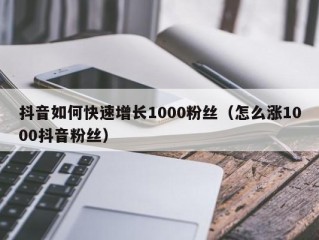 抖音如何快速增长1000粉丝（怎么涨1000抖音粉丝）