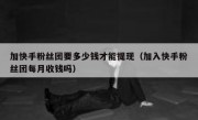 加快手粉丝团要多少钱才能提现（加入快手粉丝团每月收钱吗）