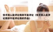 快手别人能评论我却不能评论（快手别人能评论我却不能评论我的作品）