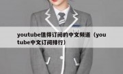 youtube值得订阅的中文频道（youtube中文订阅排行）
