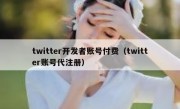 twitter开发者账号付费（twitter账号代注册）
