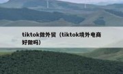 tiktok做外贸（tiktok境外电商好做吗）