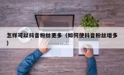 怎样可以抖音粉丝更多（如何使抖音粉丝增多）