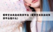 爱奇艺会员自动发货平台（爱奇艺会员自动发货平台是什么）