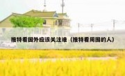 推特看国外应该关注谁（推特看周围的人）