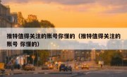 推特值得关注的账号你懂的（推特值得关注的账号 你懂的）
