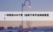 一块钱买100个赞（自助下单平台网站便宜）