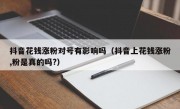 抖音花钱涨粉对号有影响吗（抖音上花钱涨粉,粉是真的吗?）
