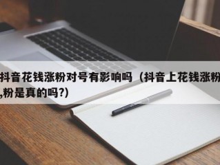 抖音花钱涨粉对号有影响吗（抖音上花钱涨粉,粉是真的吗?）