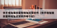 快手增加播放量和增加点赞软件（快手增加播放量和增加点赞软件哪个好）