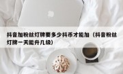 抖音加粉丝灯牌要多少抖币才能加（抖音粉丝灯牌一天能升几级）