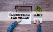 ipad如何看tiktok（Ipad如何看电脑下载的电影）