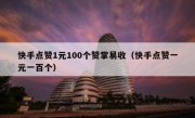 快手点赞1元100个赞掌易收（快手点赞一元一百个）