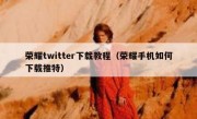 荣耀twitter下载教程（荣耀手机如何下载推特）