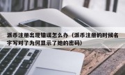 派币注册出现错误怎么办（派币注册的时候名字写对了为何显示了她的密码）