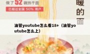 油管youtube怎么看18+（油管youtube怎么上）