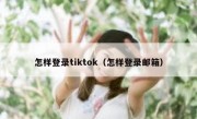 怎样登录tiktok（怎样登录邮箱）