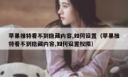 苹果推特看不到隐藏内容,如何设置（苹果推特看不到隐藏内容,如何设置权限）