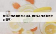 推特不推送邮件怎么回事（推特不推送邮件怎么回事）