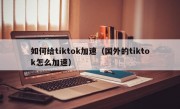 如何给tiktok加速（国外的tiktok怎么加速）