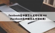 facebook在中国怎么才可以用360（facebook在中国怎么才可以用）