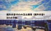 国外抖音tiktok怎么赚钱（国外抖音tiktok下载）