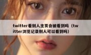 twitter看别人主页会被看到吗（twitter浏览记录别人可以看到吗）