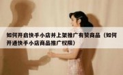 如何开启快手小店并上架推广有赞商品（如何开通快手小店商品推广权限）