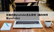 在国内做youtube怎么获利（国内如何做youtube）