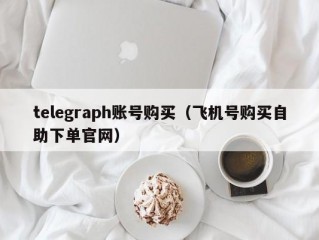 telegraph账号购买（飞机号购买自助下单官网）